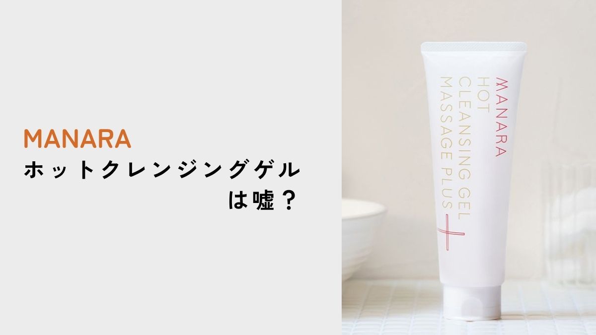 マナラホットクレンジングゲルは嘘？悪い口コミの真相を徹底解説
