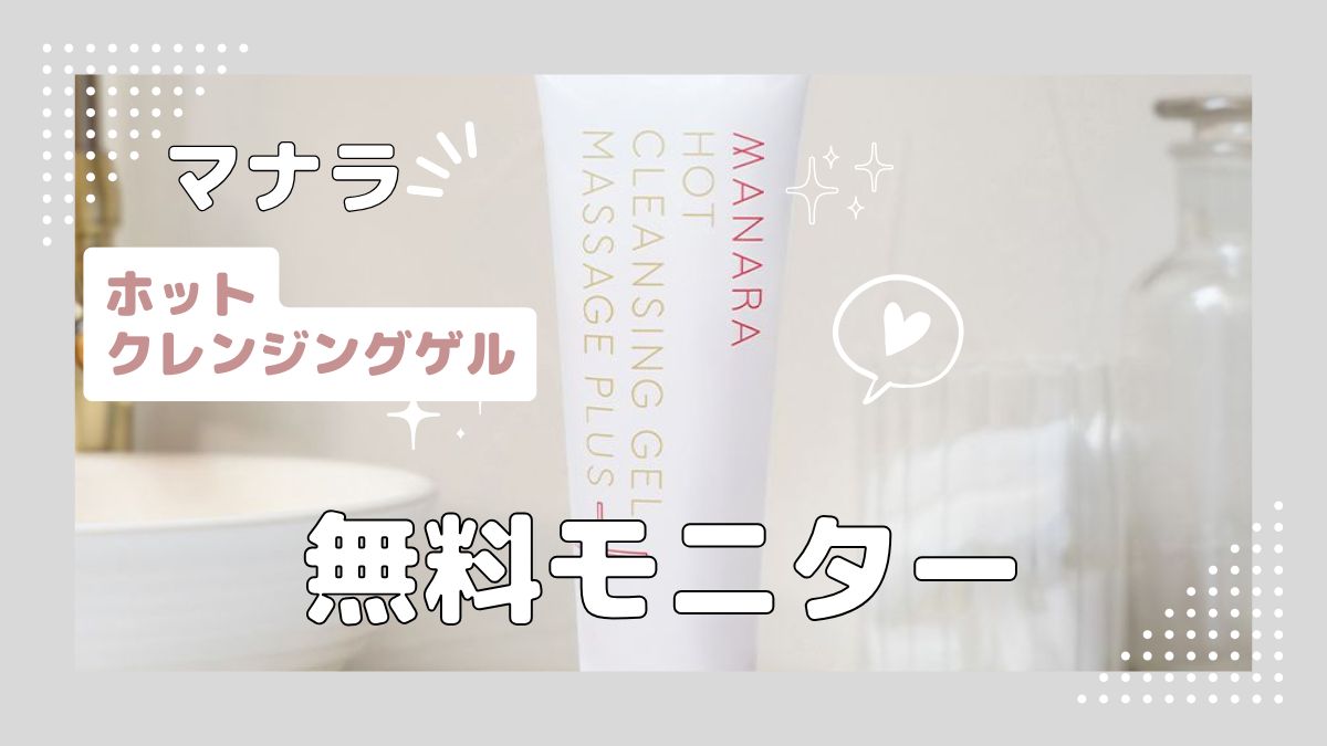 マナラ ホットクレンジングゲル無料モニターの口コミと安全性を解説